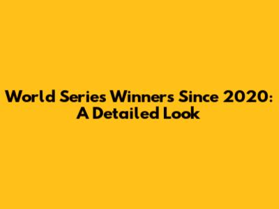 World Series Winners Since 2020: A Detailed Look
