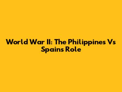 World War II: The Philippines Vs Spain's Role