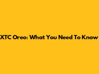 XTC Oreo: What You Need To Know