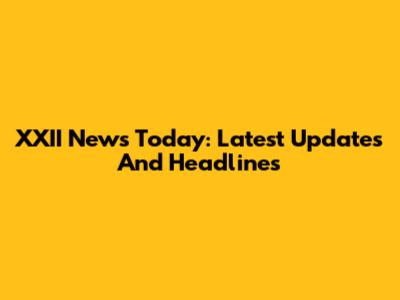 XXII News Today: Latest Updates And Headlines