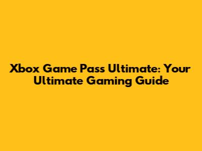 Xbox Game Pass Ultimate: Your Ultimate Gaming Guide