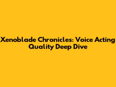 Xenoblade Chronicles: Voice Acting Quality Deep Dive