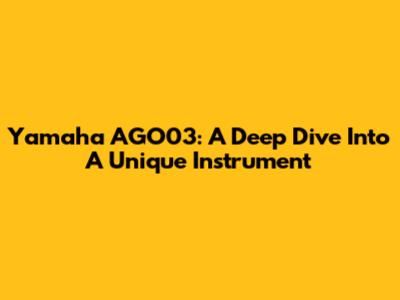 Yamaha AGO03: A Deep Dive Into A Unique Instrument