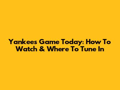 Yankees Game Today: How To Watch & Where To Tune In