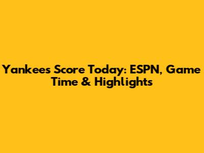 Yankees Score Today: ESPN, Game Time & Highlights