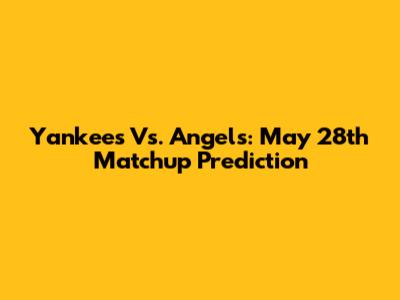Yankees Vs. Angels: May 28th Matchup Prediction