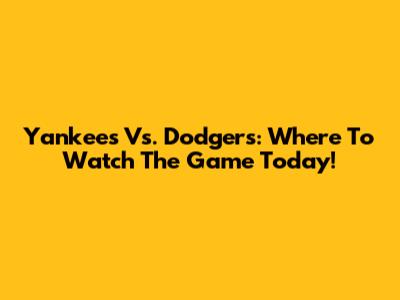 Yankees Vs. Dodgers: Where To Watch The Game Today!