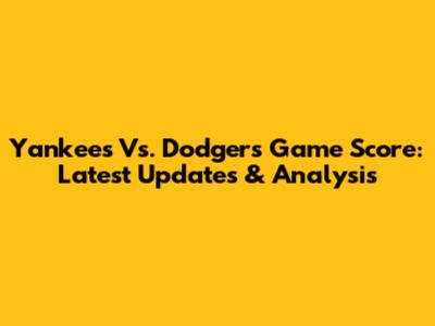 Yankees Vs. Dodgers Game Score: Latest Updates & Analysis