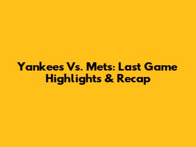 Yankees Vs. Mets: Last Game Highlights & Recap