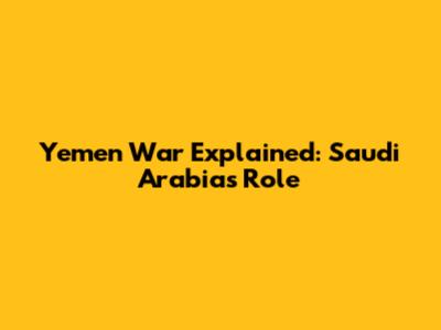 Yemen War Explained: Saudi Arabia's Role