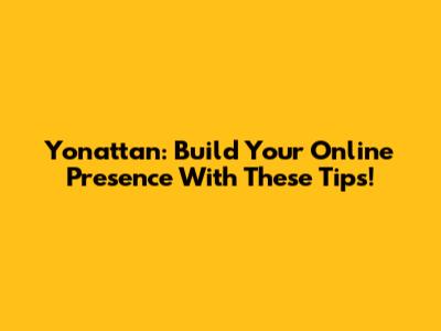 Yonattan: Build Your Online Presence With These Tips!