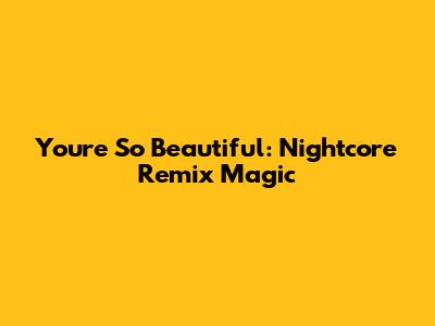 You're So Beautiful: Nightcore Remix Magic