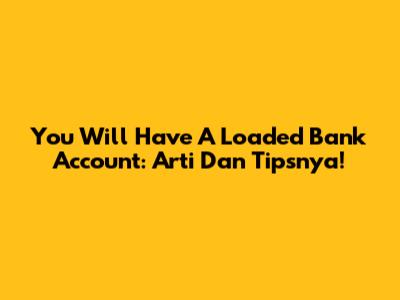 You Will Have A Loaded Bank Account: Arti Dan Tipsnya!