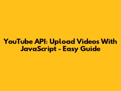 YouTube API: Upload Videos With JavaScript - Easy Guide