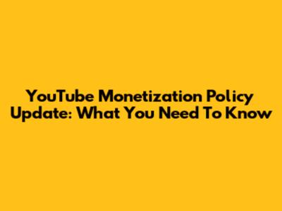 YouTube Monetization Policy Update: What You Need To Know