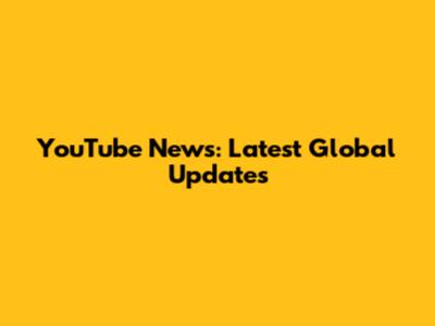 YouTube News: Latest Global Updates