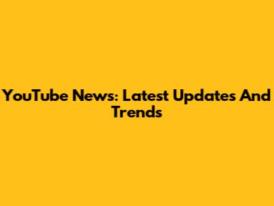 YouTube News: Latest Updates And Trends