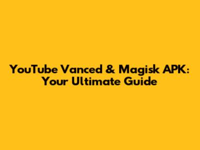 YouTube Vanced & Magisk APK: Your Ultimate Guide