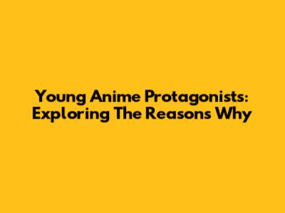 Young Anime Protagonists: Exploring The Reasons Why