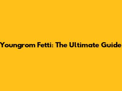 Youngrom Fetti: The Ultimate Guide