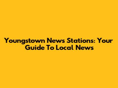 Youngstown News Stations: Your Guide To Local News