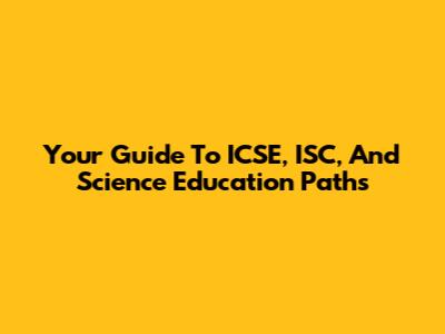 Your Guide To ICSE, ISC, And Science Education Paths