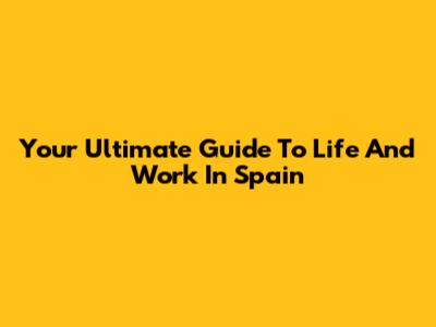 Your Ultimate Guide To Life And Work In Spain