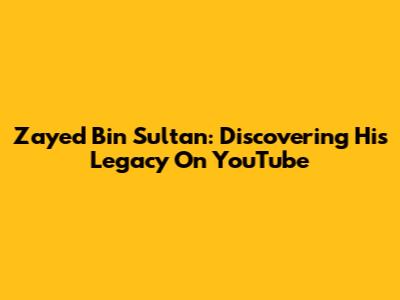 Zayed Bin Sultan: Discovering His Legacy On YouTube
