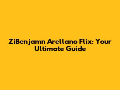 ZiBenjamn Arellano Flix: Your Ultimate Guide