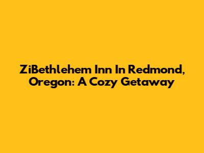 ZiBethlehem Inn In Redmond, Oregon: A Cozy Getaway