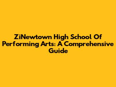ZiNewtown High School Of Performing Arts: A Comprehensive Guide