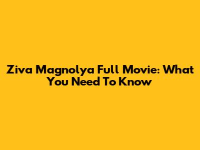 Ziva Magnolya Full Movie: What You Need To Know