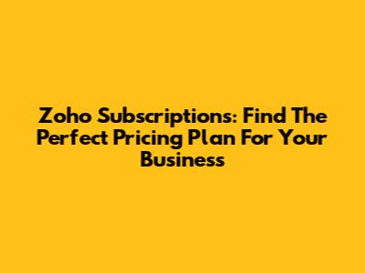 Zoho Subscriptions: Find The Perfect Pricing Plan For Your Business