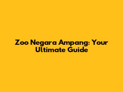 Zoo Negara Ampang: Your Ultimate Guide